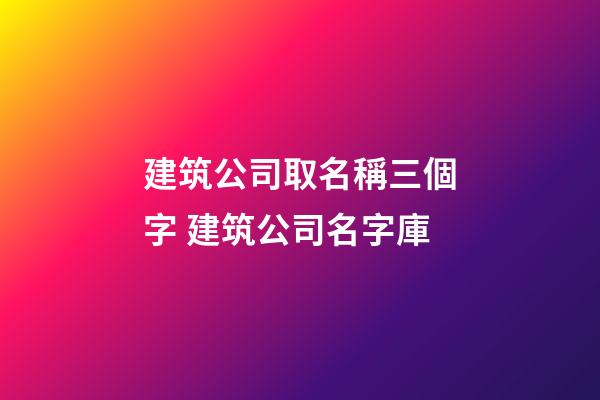 建筑公司取名稱三個字 建筑公司名字庫-第1張-公司起名-玄機派